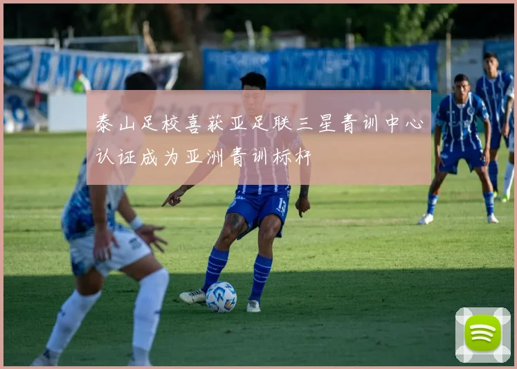 泰山足校喜获亚足联三星青训中心认证成为亚洲青训标杆